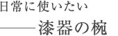 日常に使いたい　－漆器の椀