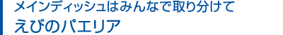 メインディッシュはみんなで取り分けて えびのパエリア