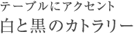 テーブルにアクセント 白と黒のカトラリー