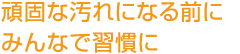 頑固な汚れになる前にみんなで習慣に