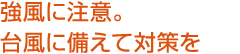 強風に注意。台風に備えて対策を