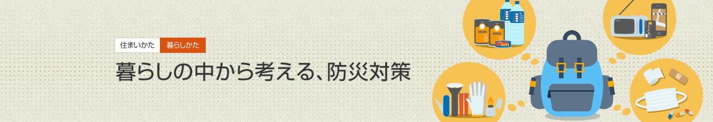 [住まいかた暮らしかた]暮らしの中から考える、防災対策