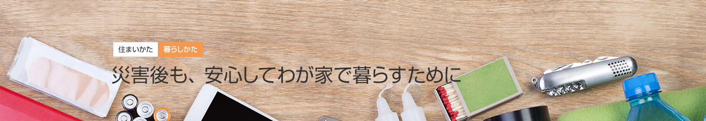 [住まいかた暮らしかた]災害後も、安心してわが家で暮らすために