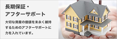 長期保証・アフターサポート　大切な資産の価値を末永く維持するためのアフターサポートに力を入れています。