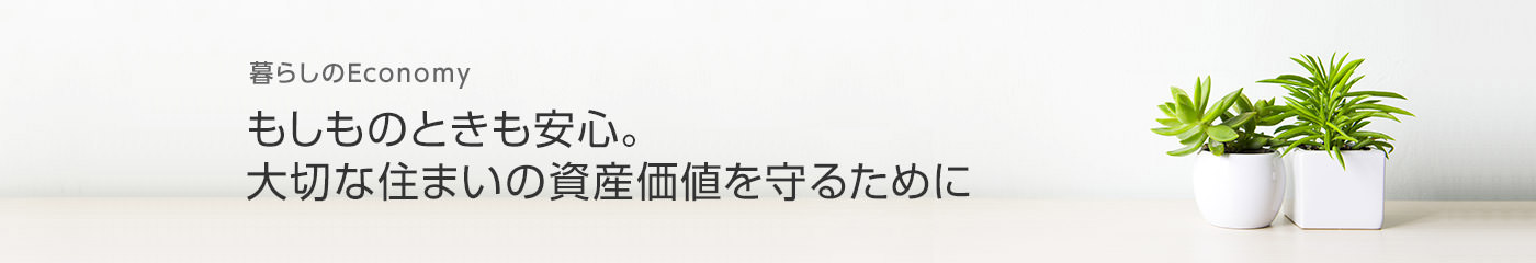 [暮らしのEconomy]もしものときも安心。大切な住まいの資産価値を守るために