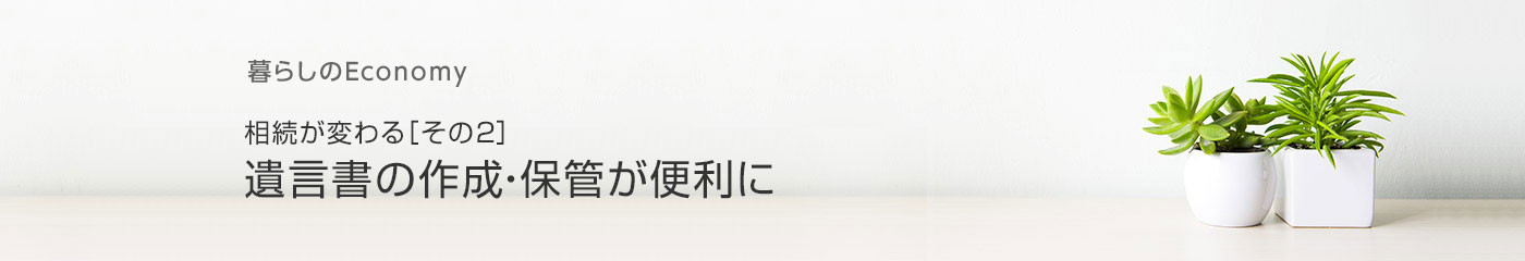 暮らしのEconomy 相続が変わる［その2］ 遺言書の作成・保管が便利に