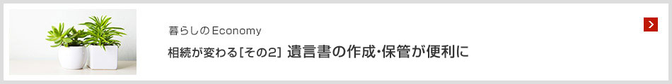 暮らしのEconomy 相続が変わる［その2］遺言書の作成・保管が便利に