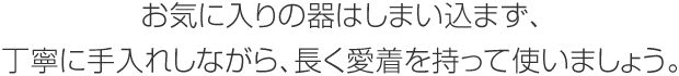 お気に入りの器はしまい込まず、丁寧に手入れしながら、長く愛着を持って使いましょう。