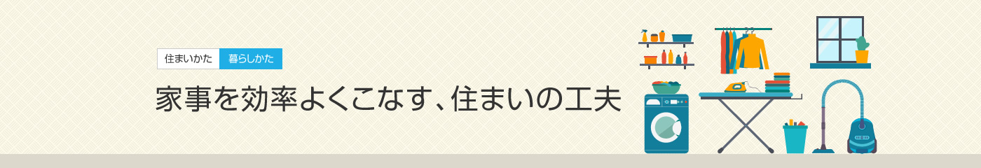 [住まいかた暮らしかた]家事を効率よくこなす、住まいの工夫