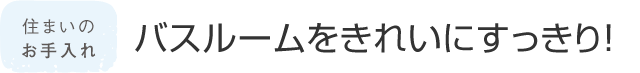 住まいのお手入れ バスルームをきれいにすっきり！