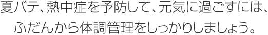 夏バテ、熱中症を予防して、元気に過ごすには、ふだんから体調管理をしっかりしましょう。