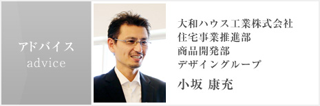 アドバイス　大和ハウス工業株式会社  住宅事業推進部 商品開発部 デザイングループ 小坂 康充