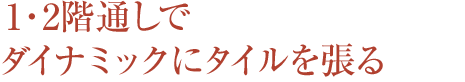 1・2階通しでダイナミックにタイルを張る