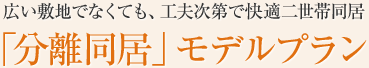 広い敷地でなくても、工夫次第で快適二世帯同居「分離同居」モデルプラン
