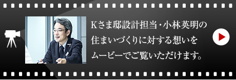 Kさま邸設計担当・小林 英明のハウジングマイスタームービーをご覧いただけます。