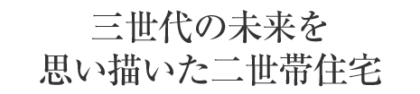 三世代の未来を思い描いた二世帯住宅