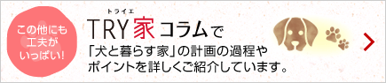 TRY家guide（トライエガイド）で「犬と暮らす家」の計画の過程やポイントを詳しくご紹介しています。この他にも工夫がいっぱい！