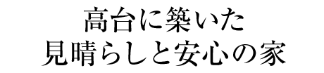 高台に築いた見晴らしと安心の家