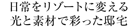 日常をリゾートに変える光と素材で彩った邸宅