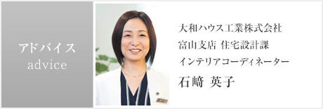 advice:大和ハウス工業株式会社 富山支店 住宅設計課 インテリアコーディネーター 石﨑 英子