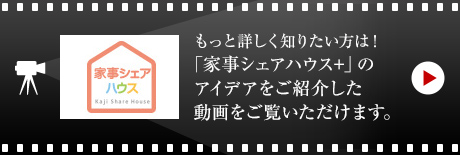 もっと詳しく知りたい方は！「家事シェアハウス+」のアイデアをご紹介した動画をご覧いただけます。