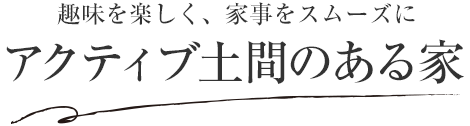 趣味を楽しく、家事をスムーズにアクティブ土間のある家