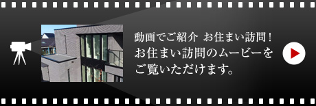 動画でご紹介 お住まい訪問！お住まい訪問のムービーをご覧いただけます。