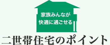 家族みんなが快適に過ごせる 二世帯住宅のポイント