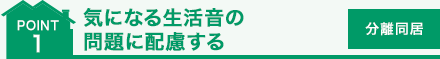 point 1 気になる生活音の問題に配慮する　[分離同居]