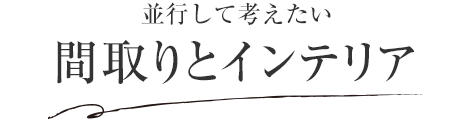 並行して考えたい 間取りとインテリア