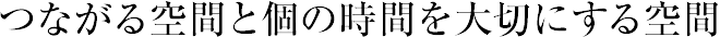 つながる空間と個の時間を大切にする空間