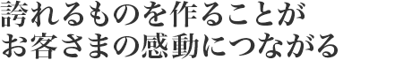 誇れるものを作ることがお客さまの感動につながる