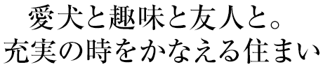 愛犬と趣味と友人と。充実の時をかなえる住まい