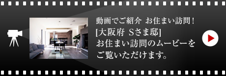 動画でご紹介 お住まい訪問！[大阪府　Sさま邸]お住まい訪問のムービーをご覧いただけます。