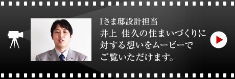 Iさま邸設計担当 井上 佳久の住まいづくりに対する想いをムービーでご覧いただけます。