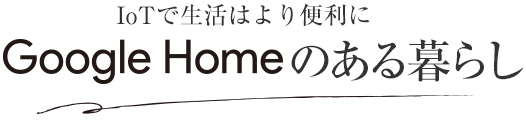 IoTで生活はより便利に Google Home のある暮らし