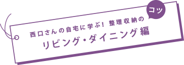 西口さんの自宅に学ぶ！コツ　 整理収納のリビング・ダイニング編