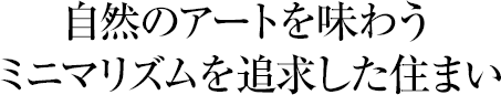 自然のアートを味わうミニマリズムを追求した住まい