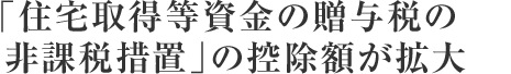 「住宅取得等資金の贈与税の非課税措置」の控除額が拡大