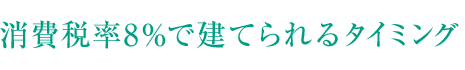 消費税率8％で建てられるタイミング