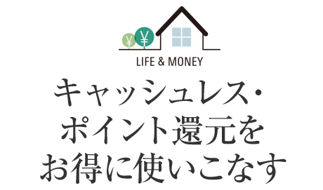  LIFE＆MONEY キャッシュレス・ポイント還元をお得に使いこなす